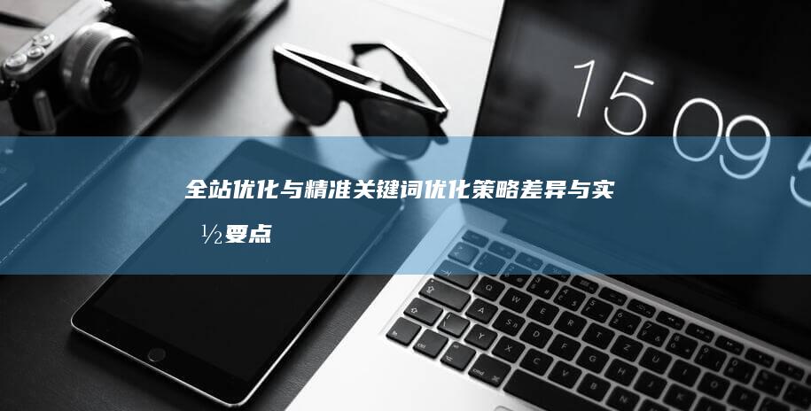 全站优化与精准关键词优化：策略差异与实施要点