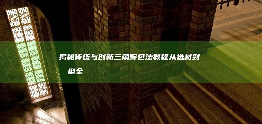 揭秘传统与创新三角粽包法教程：从选材到成型全步骤指南